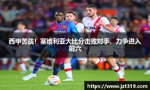 西甲苦战！塞维利亚大比分击败对手，力争进入前六