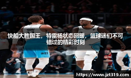 快船大胜国王，特雷杨状态回暖，篮球迷们不可错过的精彩时刻