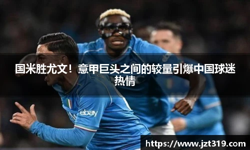 国米胜尤文！意甲巨头之间的较量引爆中国球迷热情