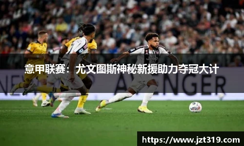 意甲联赛：尤文图斯神秘新援助力夺冠大计