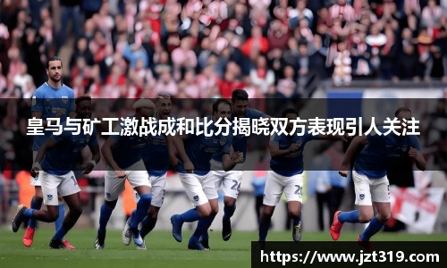 皇马与矿工激战成和比分揭晓双方表现引人关注