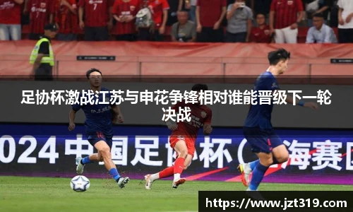 足协杯激战江苏与申花争锋相对谁能晋级下一轮决战