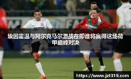 埃因霍温与阿尔克马尔激战在即谁将赢得这场荷甲巅峰对决