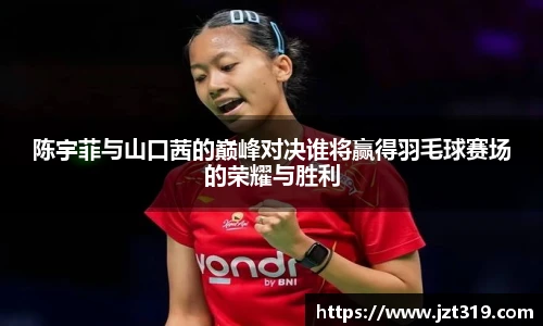 陈宇菲与山口茜的巅峰对决谁将赢得羽毛球赛场的荣耀与胜利